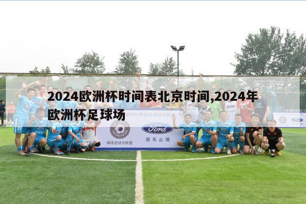 2024欧洲杯时间表北京时间,2024年欧洲杯足球场