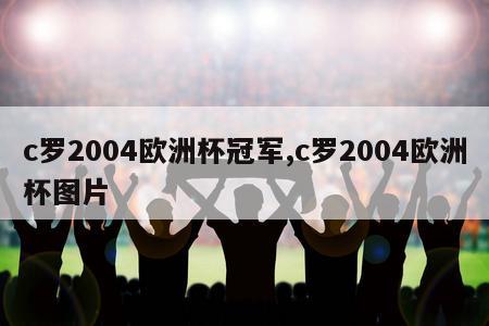 c罗2004欧洲杯冠军,c罗2004欧洲杯图片