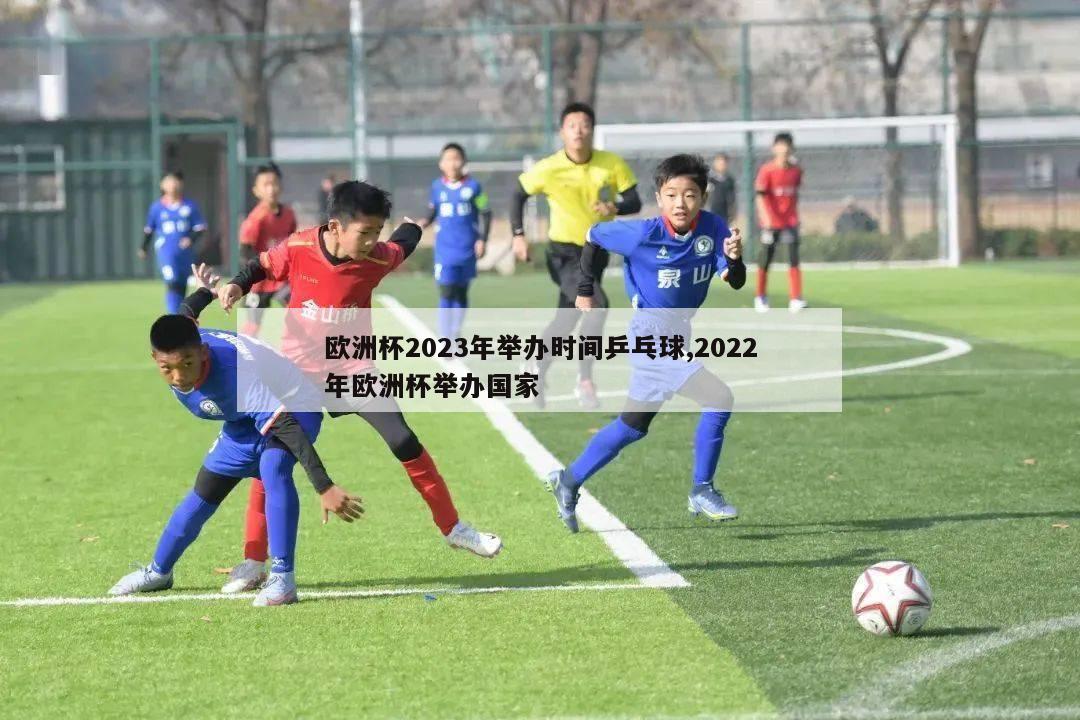 欧洲杯2023年举办时间乒乓球,2022年欧洲杯举办国家