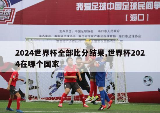 2024世界杯全部比分结果,世界杯2024在哪个国家