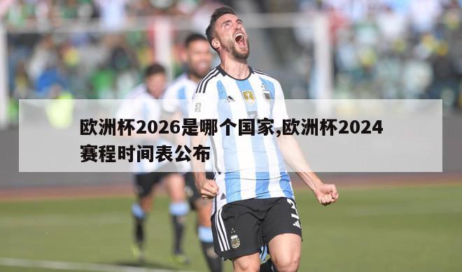 欧洲杯2026是哪个国家,欧洲杯2024赛程时间表公布