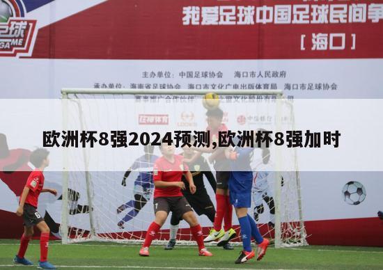 欧洲杯8强2024预测,欧洲杯8强加时