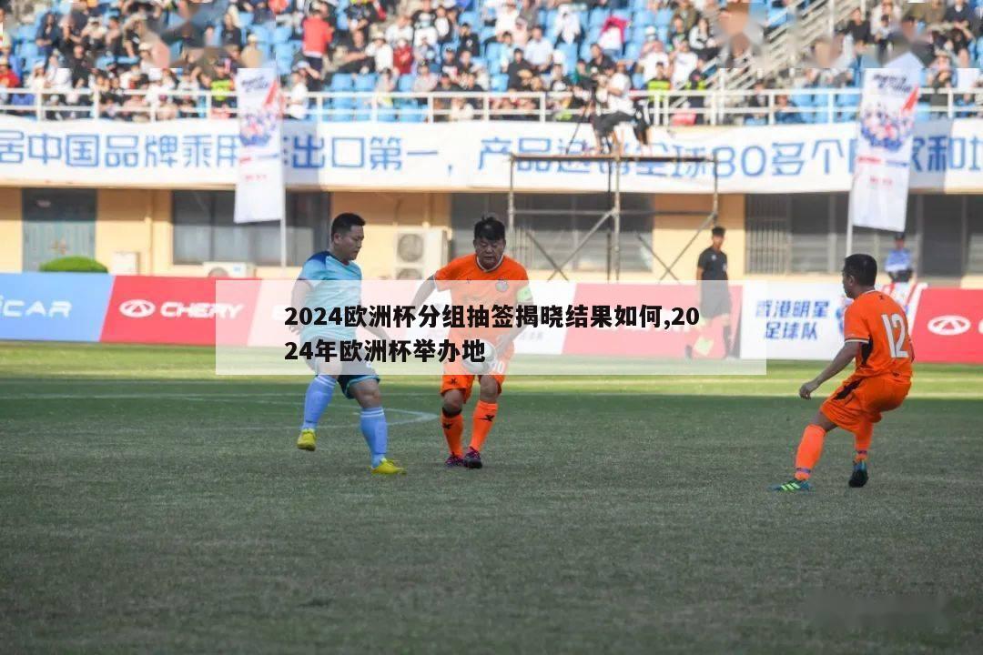 2024欧洲杯分组抽签揭晓结果如何,2024年欧洲杯举办地