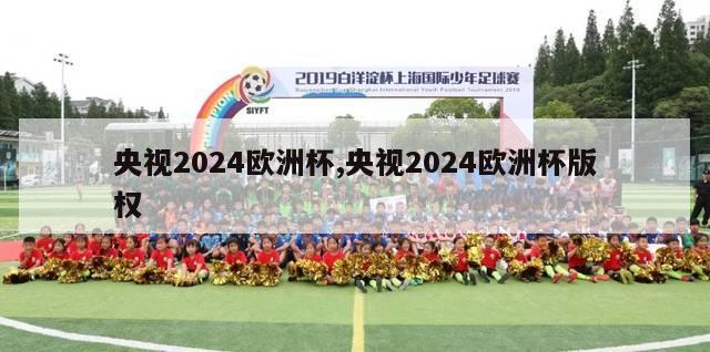 央视2024欧洲杯,央视2024欧洲杯版权