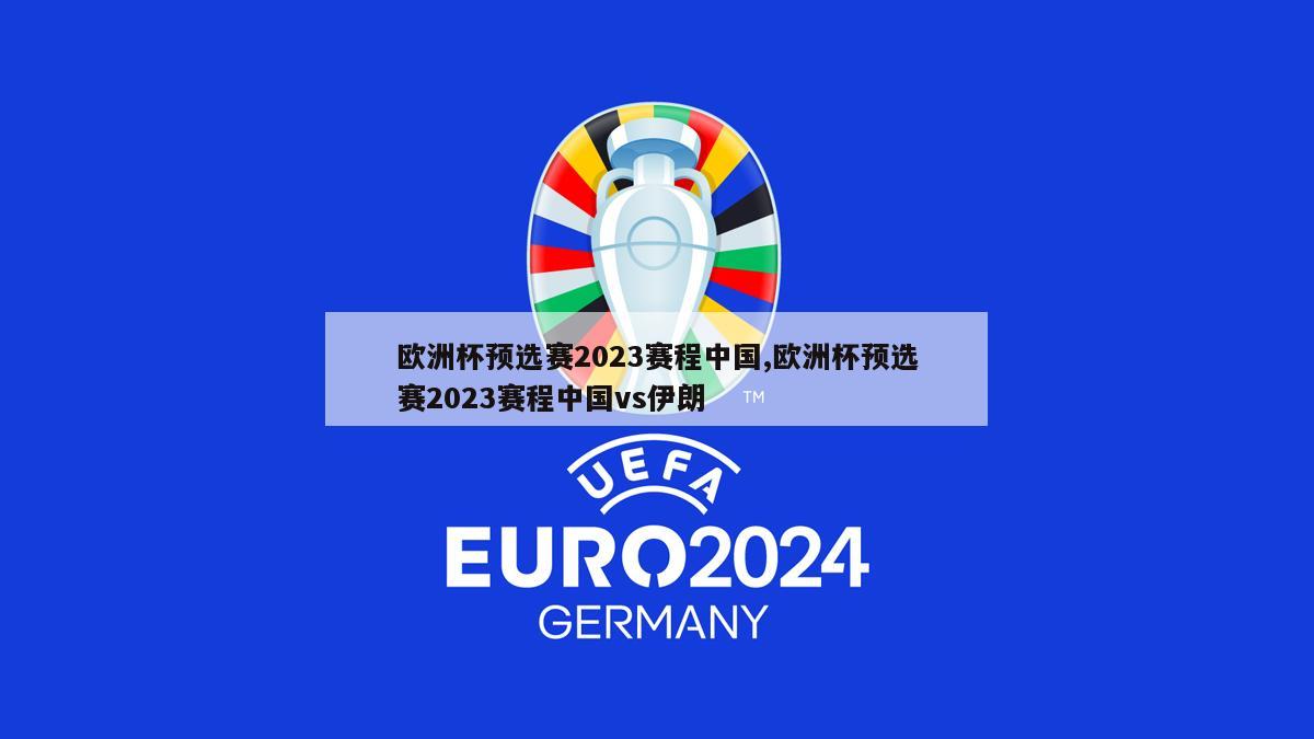 欧洲杯预选赛2023赛程中国,欧洲杯预选赛2023赛程中国vs伊朗