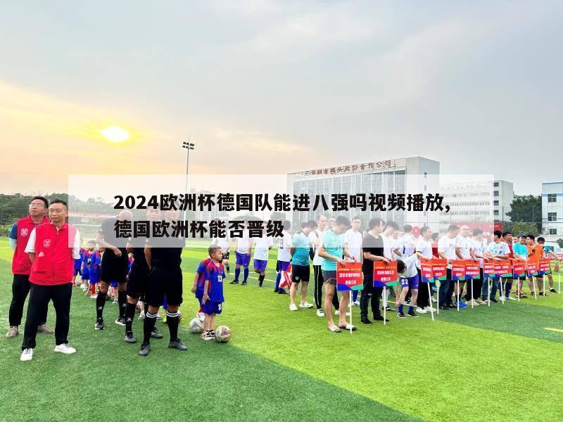 2024欧洲杯德国队能进八强吗视频播放,德国欧洲杯能否晋级