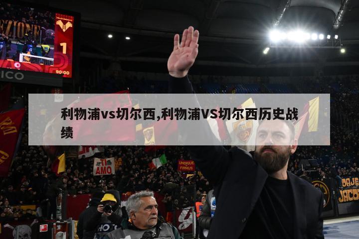 利物浦vs切尔西,利物浦VS切尔西历史战绩