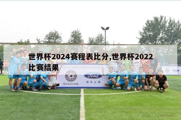 世界杯2024赛程表比分,世界杯2022比赛结果