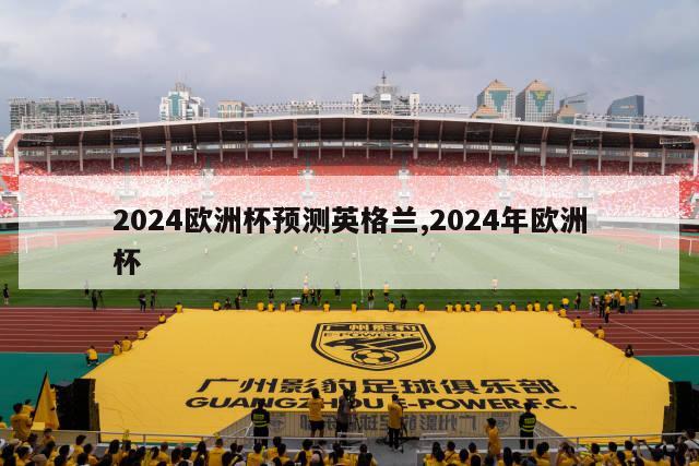 2024欧洲杯预测英格兰,2024年欧洲杯