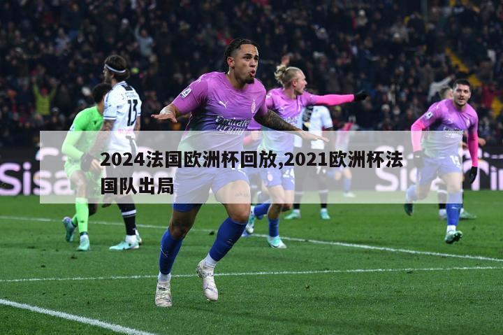 2024法国欧洲杯回放,2021欧洲杯法国队出局