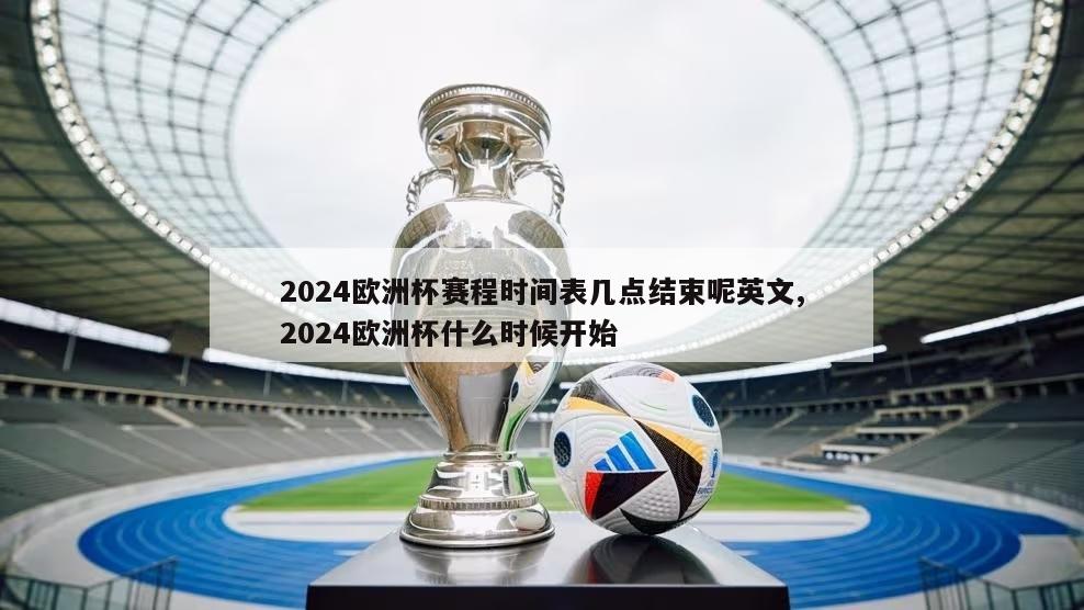 2024欧洲杯赛程时间表几点结束呢英文,2024欧洲杯什么时候开始