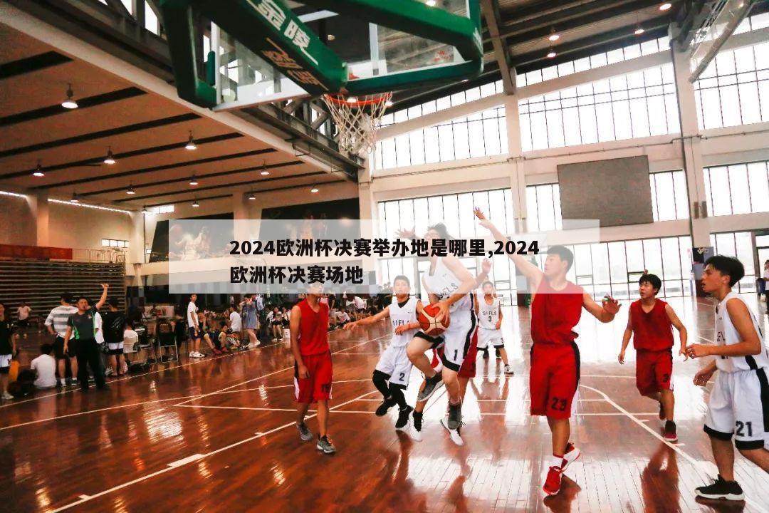 2024欧洲杯决赛举办地是哪里,2024欧洲杯决赛场地