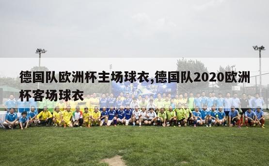 德国队欧洲杯主场球衣,德国队2020欧洲杯客场球衣