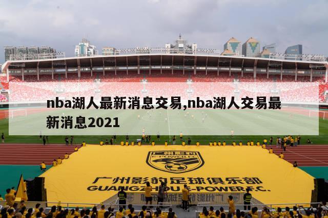 nba湖人最新消息交易,nba湖人交易最新消息2021