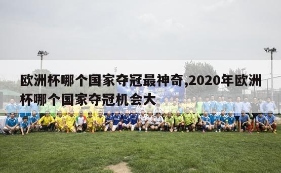 欧洲杯哪个国家夺冠最神奇,2020年欧洲杯哪个国家夺冠机会大