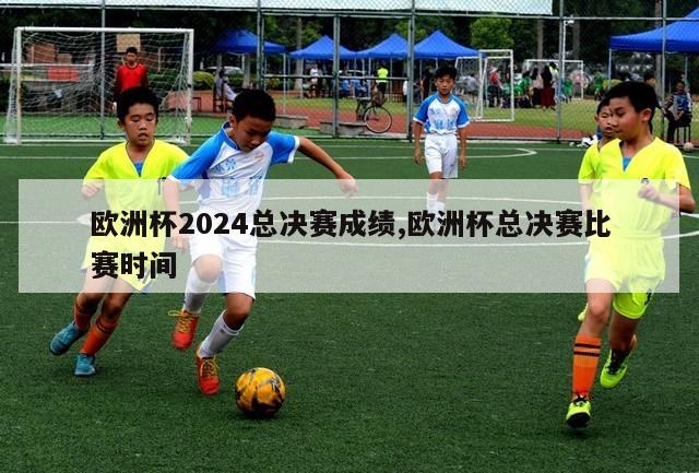 欧洲杯2024总决赛成绩,欧洲杯总决赛比赛时间