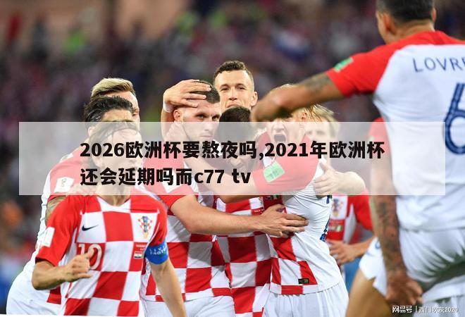 2026欧洲杯要熬夜吗,2021年欧洲杯还会延期吗而c77 tv