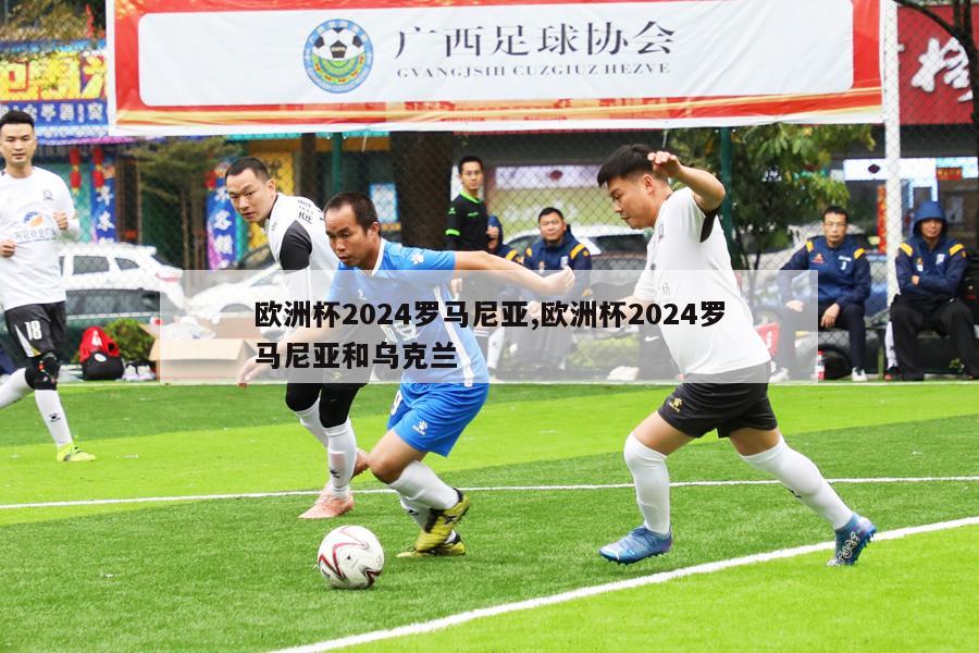 欧洲杯2024罗马尼亚,欧洲杯2024罗马尼亚和乌克兰