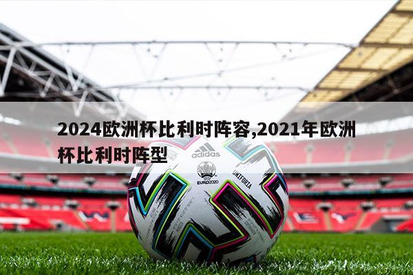 2024欧洲杯比利时阵容,2021年欧洲杯比利时阵型