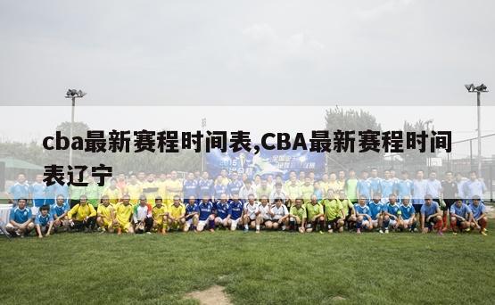 cba最新赛程时间表,CBA最新赛程时间表辽宁