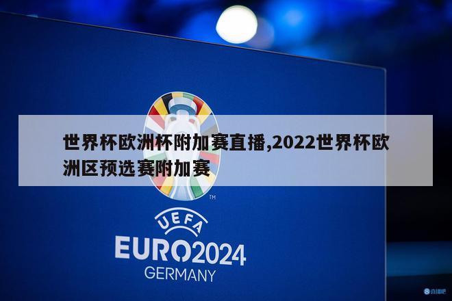 世界杯欧洲杯附加赛直播,2022世界杯欧洲区预选赛附加赛