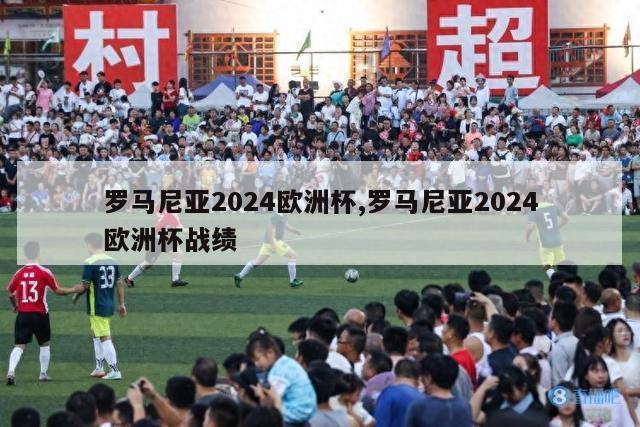 罗马尼亚2024欧洲杯,罗马尼亚2024欧洲杯战绩