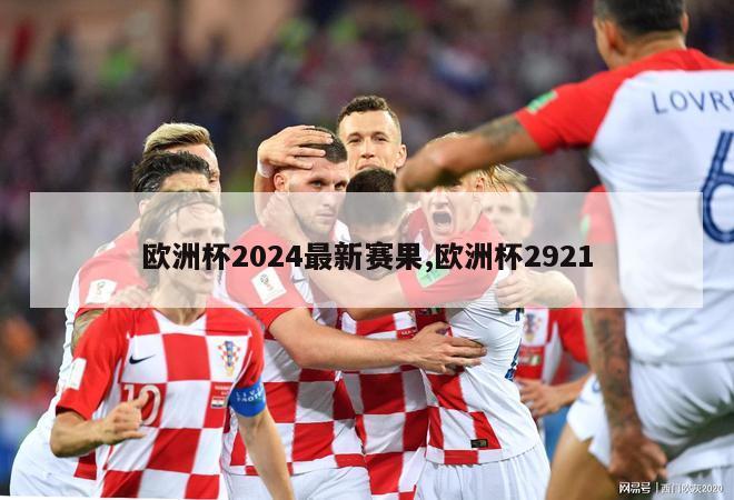 欧洲杯2024最新赛果,欧洲杯2921