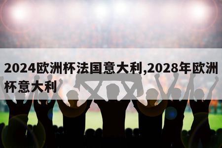 2024欧洲杯法国意大利,2028年欧洲杯意大利