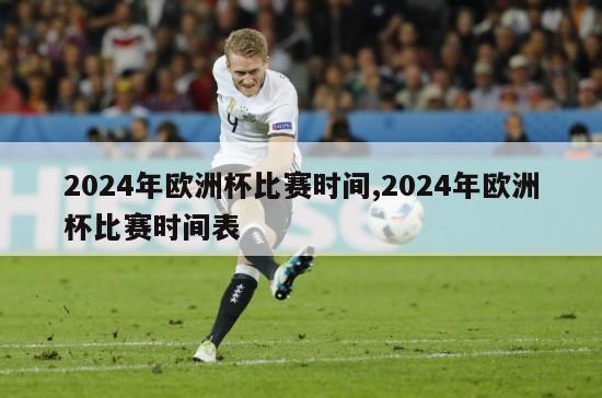 2024年欧洲杯比赛时间,2024年欧洲杯比赛时间表