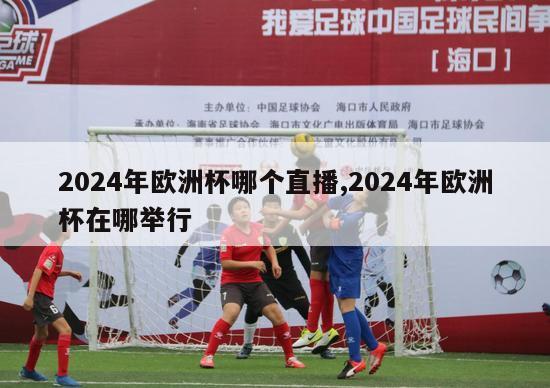 2024年欧洲杯哪个直播,2024年欧洲杯在哪举行