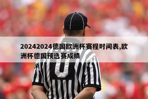 20242024德国欧洲杯赛程时间表,欧洲杯德国预选赛成绩