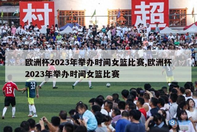 欧洲杯2023年举办时间女篮比赛,欧洲杯2023年举办时间女篮比赛