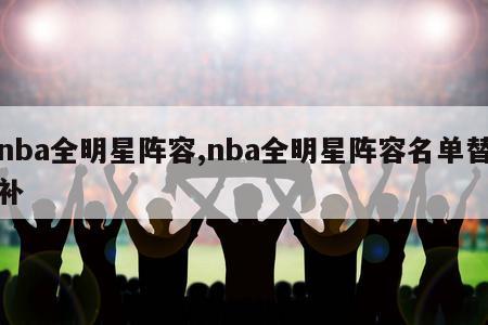 nba全明星阵容,nba全明星阵容名单替补