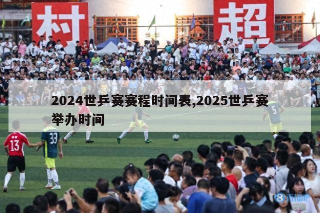 2024世乒赛赛程时间表,2025世乒赛举办时间